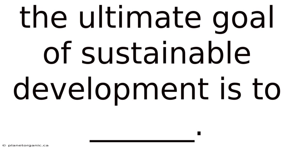 The Ultimate Goal Of Sustainable Development Is To _______.