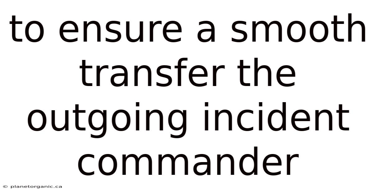 To Ensure A Smooth Transfer The Outgoing Incident Commander