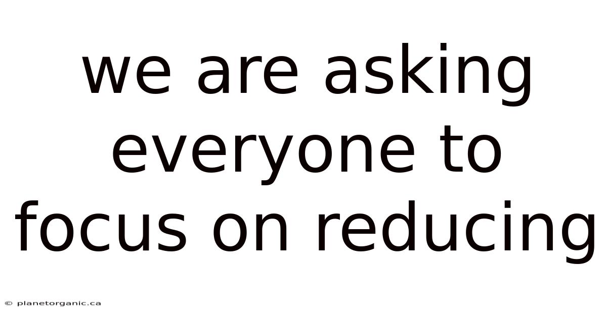 We Are Asking Everyone To Focus On Reducing