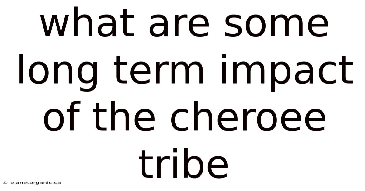 What Are Some Long Term Impact Of The Cheroee Tribe