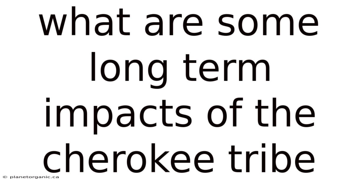 What Are Some Long Term Impacts Of The Cherokee Tribe