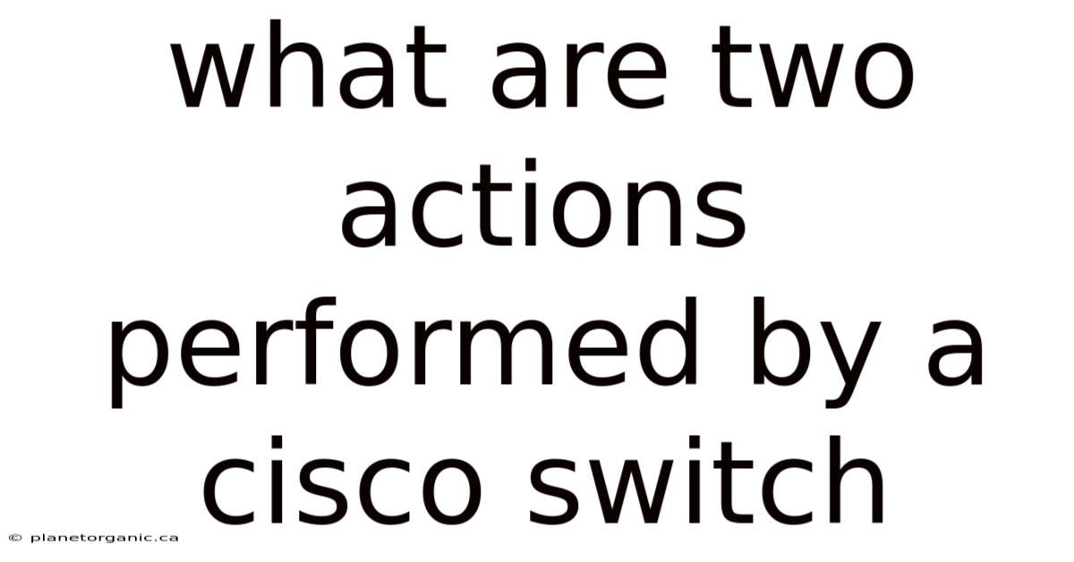 What Are Two Actions Performed By A Cisco Switch