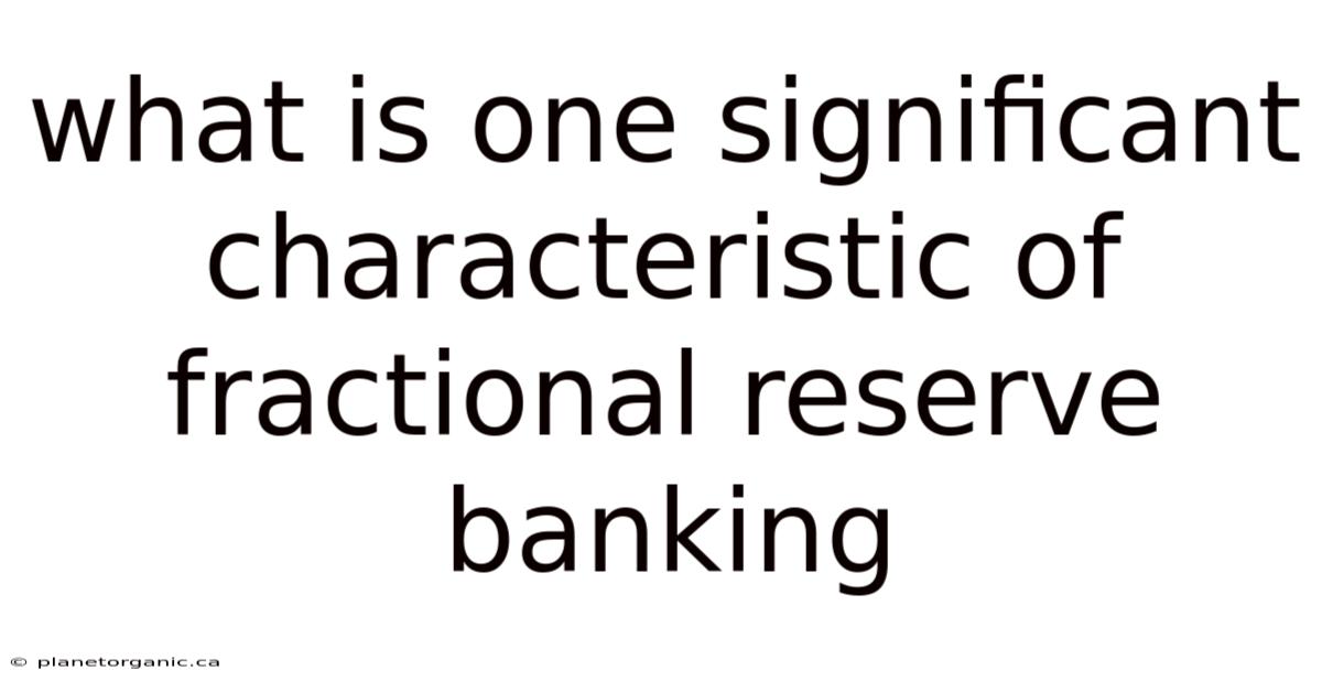 What Is One Significant Characteristic Of Fractional Reserve Banking