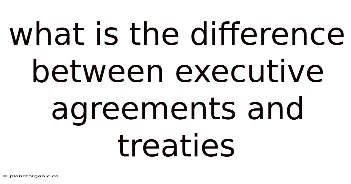 What Is The Difference Between Executive Agreements And Treaties
