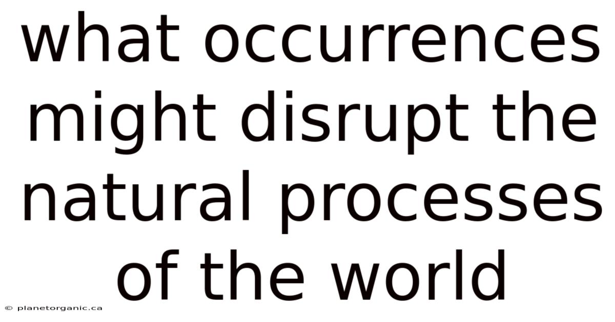 What Occurrences Might Disrupt The Natural Processes Of The World