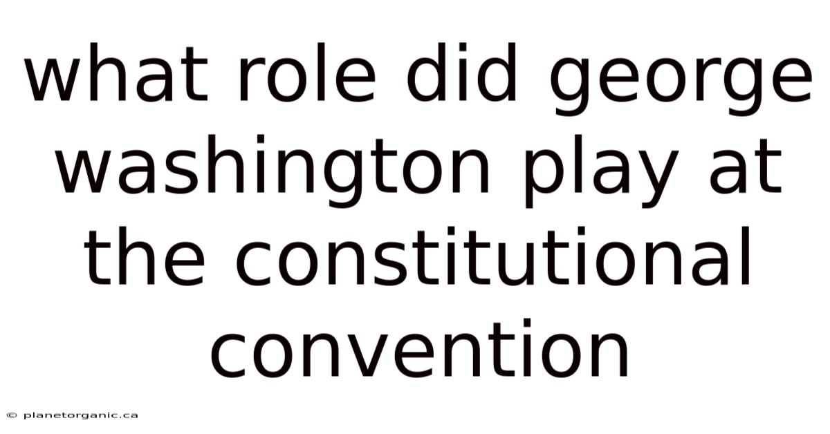 What Role Did George Washington Play At The Constitutional Convention