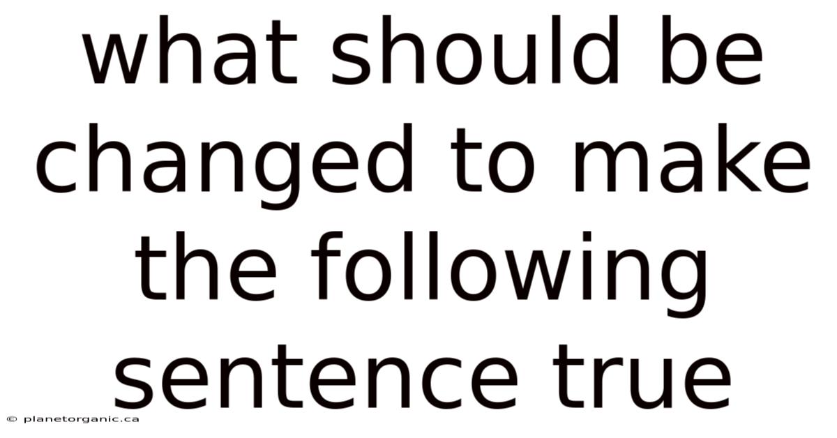 What Should Be Changed To Make The Following Sentence True