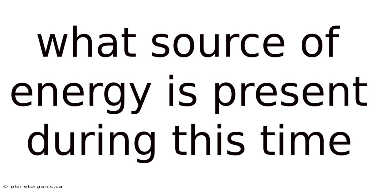 What Source Of Energy Is Present During This Time