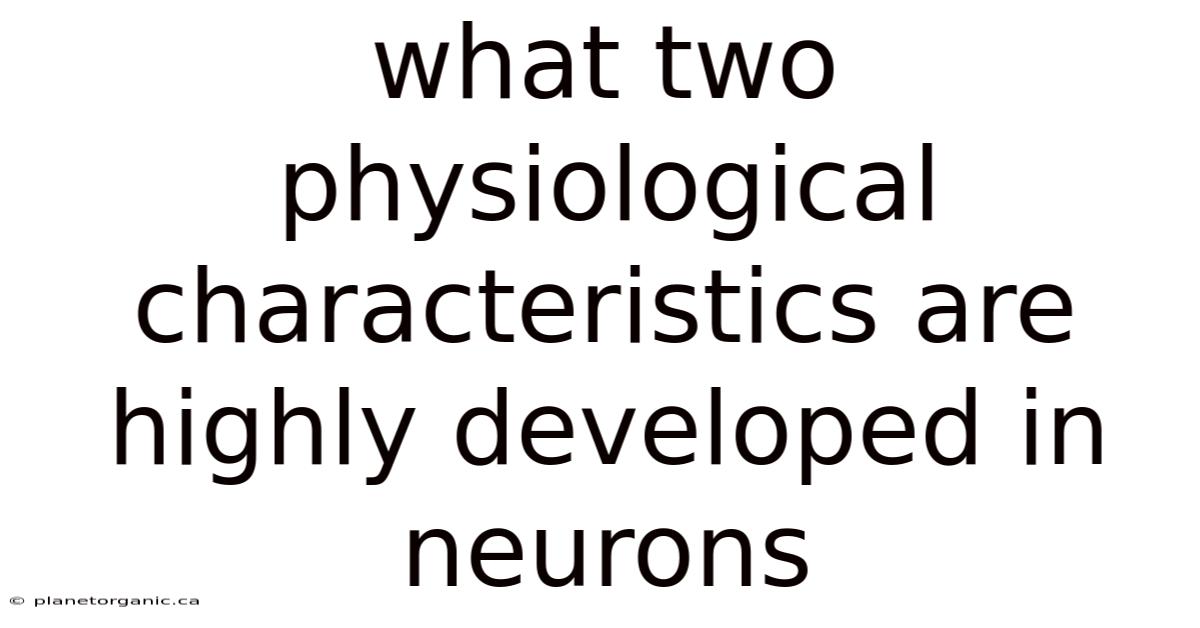 What Two Physiological Characteristics Are Highly Developed In Neurons