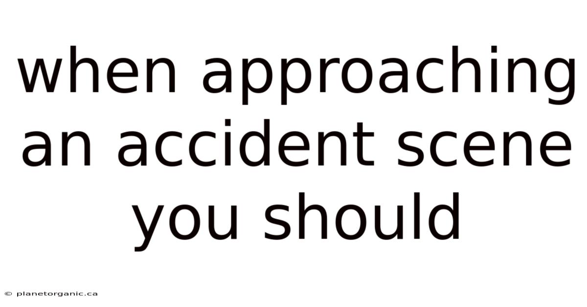 When Approaching An Accident Scene You Should