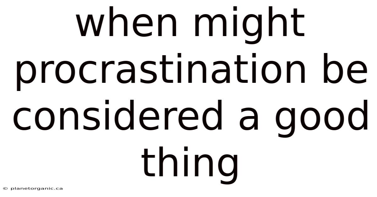 When Might Procrastination Be Considered A Good Thing
