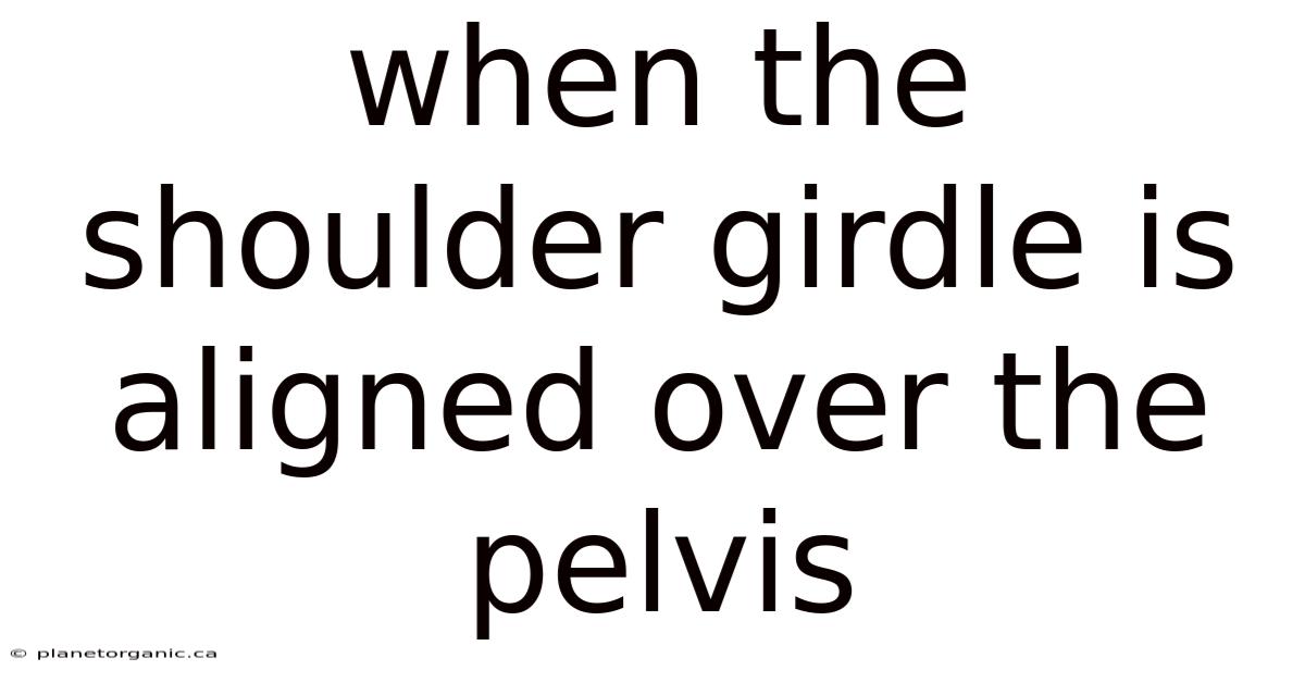 When The Shoulder Girdle Is Aligned Over The Pelvis
