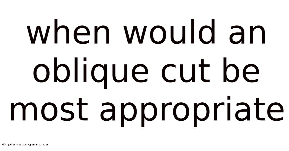 When Would An Oblique Cut Be Most Appropriate