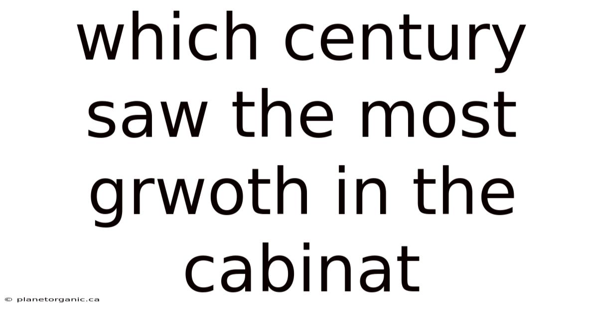 Which Century Saw The Most Grwoth In The Cabinat