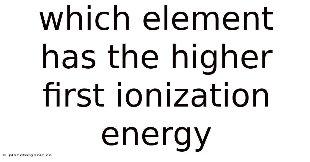 Which Element Has The Higher First Ionization Energy