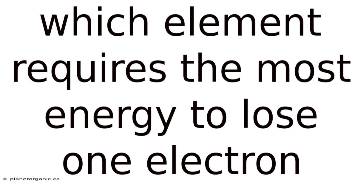Which Element Requires The Most Energy To Lose One Electron