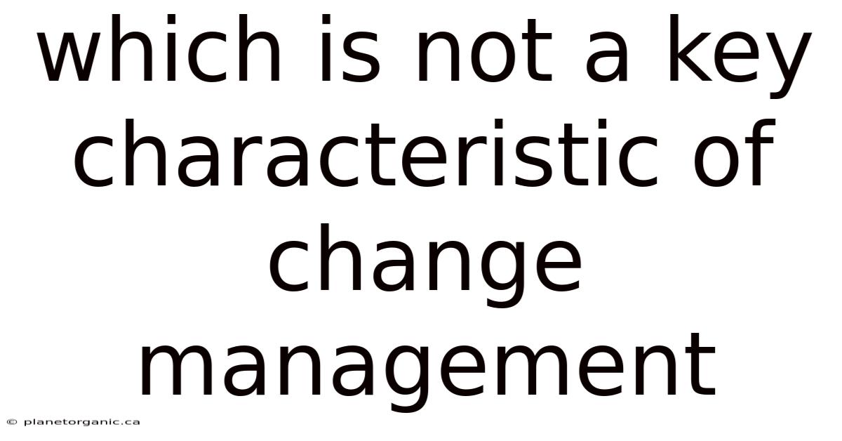 Which Is Not A Key Characteristic Of Change Management