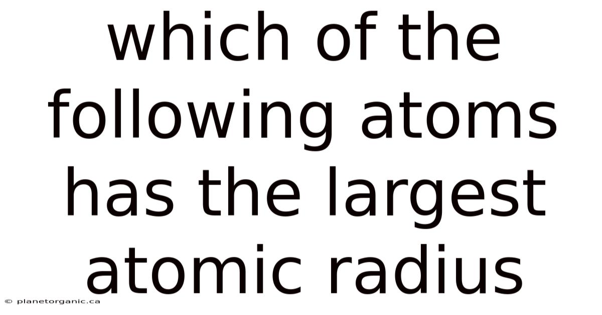 Which Of The Following Atoms Has The Largest Atomic Radius