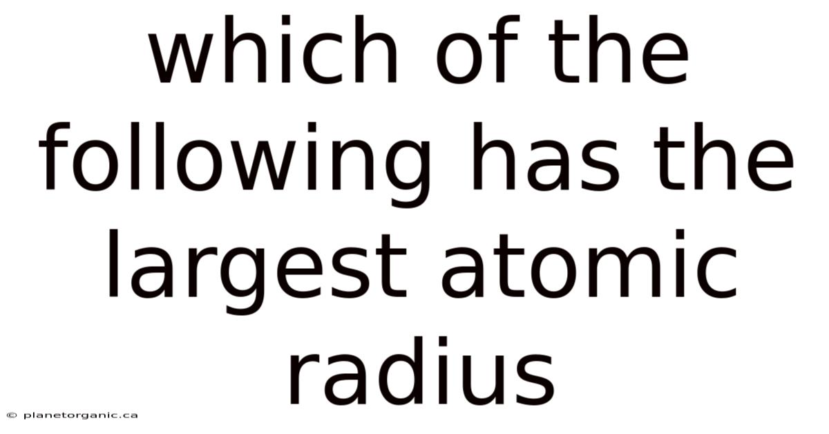 Which Of The Following Has The Largest Atomic Radius