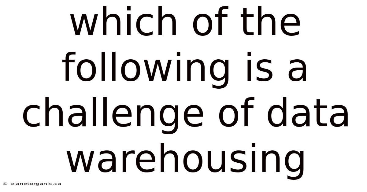 Which Of The Following Is A Challenge Of Data Warehousing