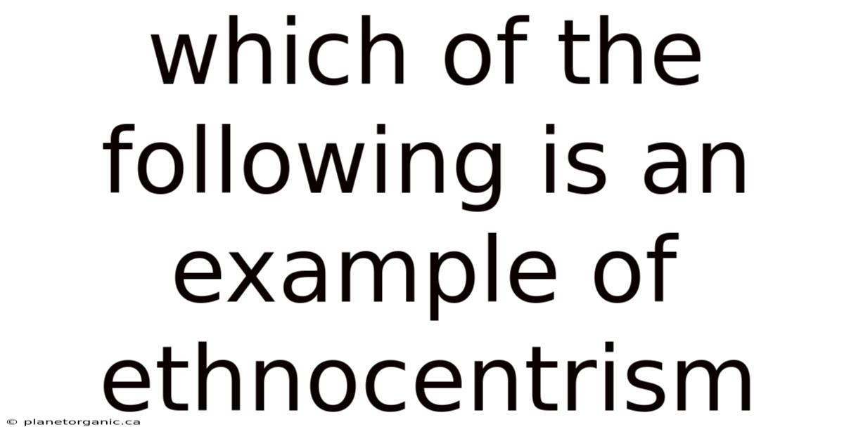 Which Of The Following Is An Example Of Ethnocentrism