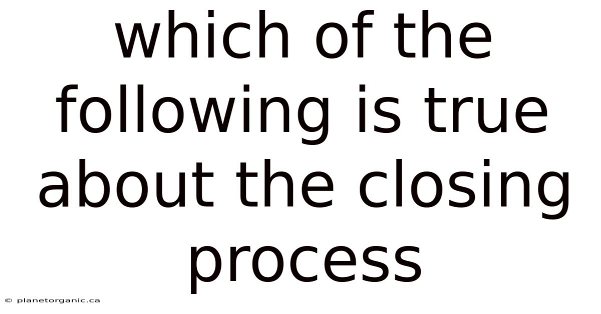 Which Of The Following Is True About The Closing Process