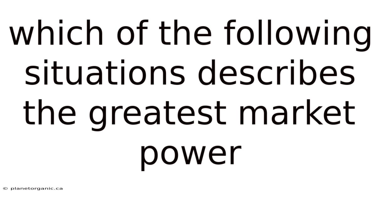 Which Of The Following Situations Describes The Greatest Market Power
