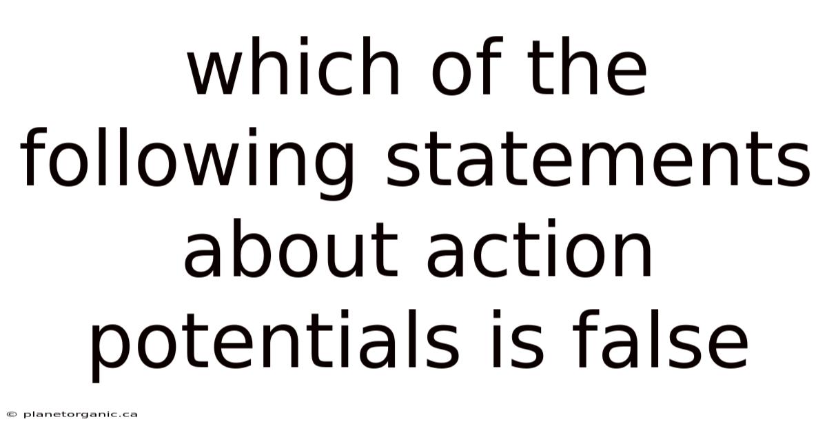 Which Of The Following Statements About Action Potentials Is False
