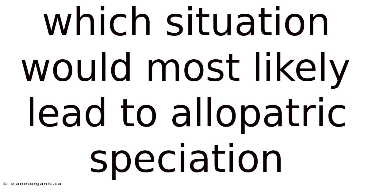 Which Situation Would Most Likely Lead To Allopatric Speciation