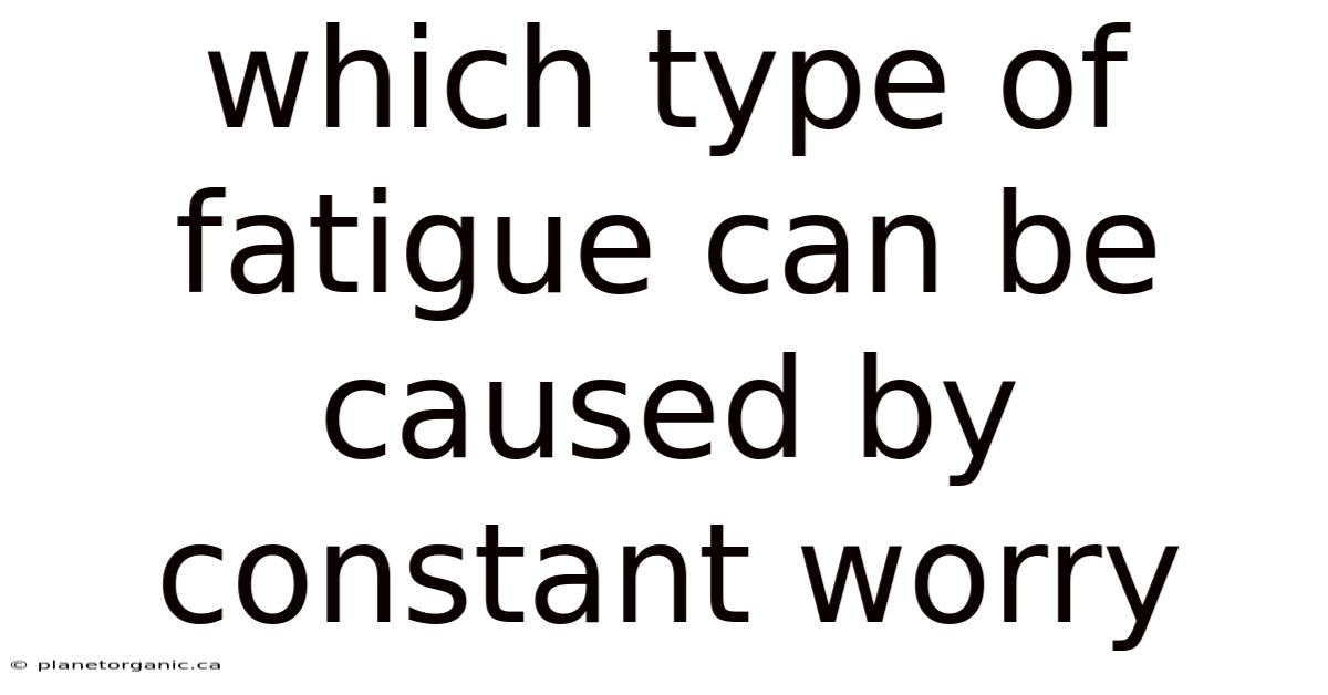 Which Type Of Fatigue Can Be Caused By Constant Worry