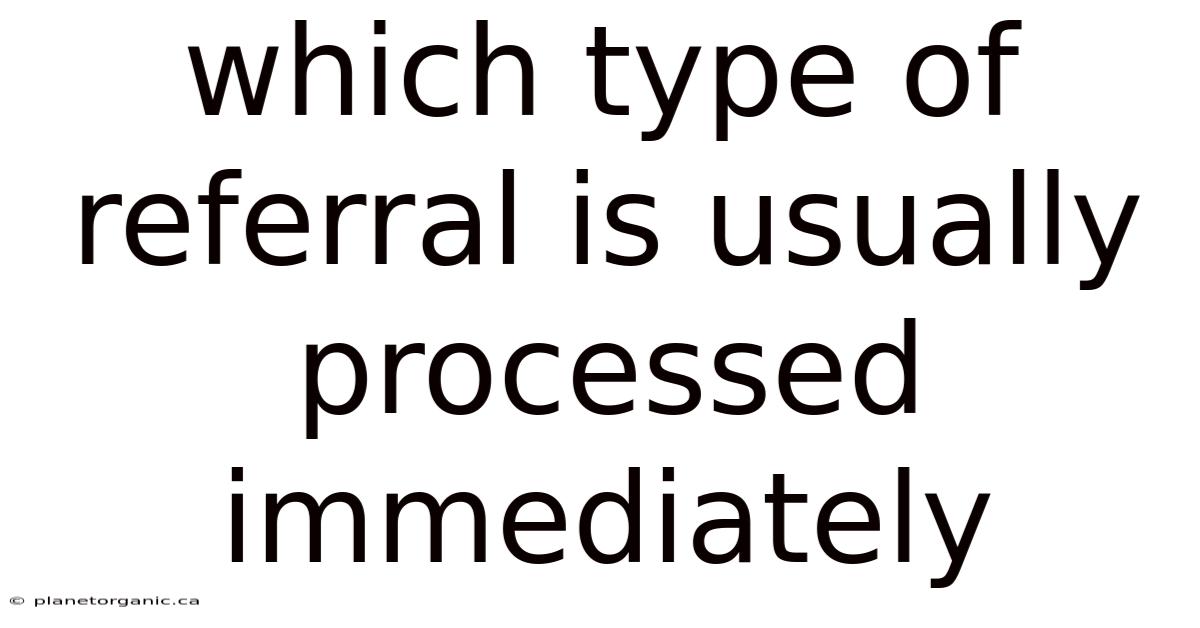 Which Type Of Referral Is Usually Processed Immediately