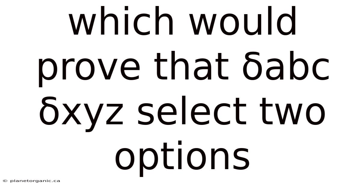 Which Would Prove That Δabc Δxyz Select Two Options