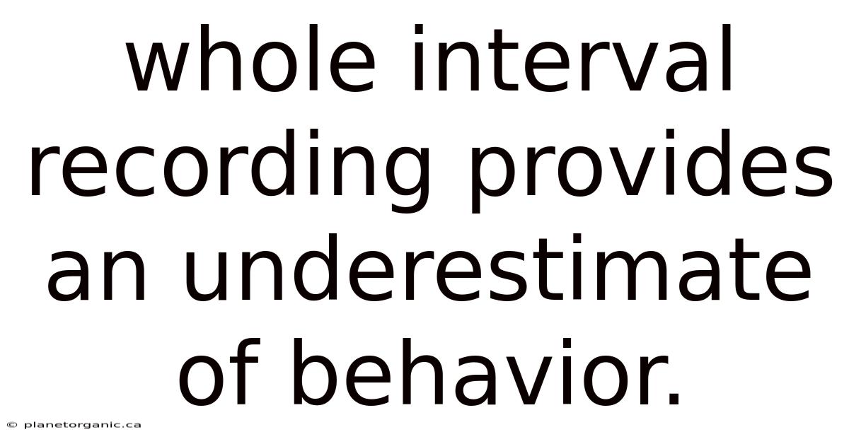 Whole Interval Recording Provides An Underestimate Of Behavior.