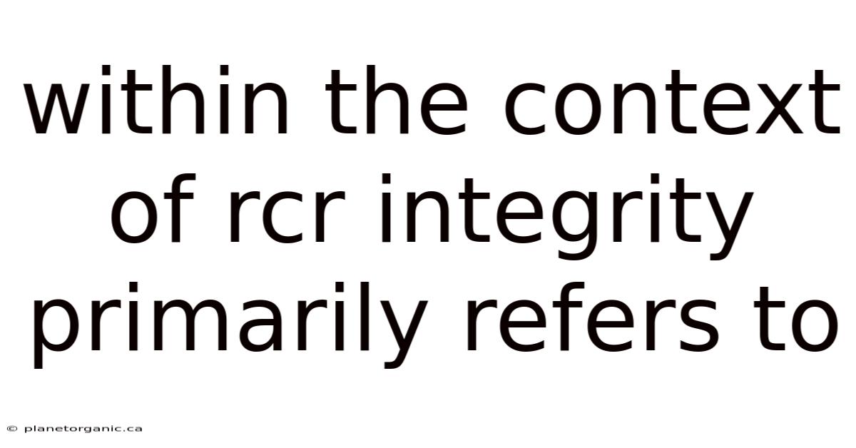 Within The Context Of Rcr Integrity Primarily Refers To