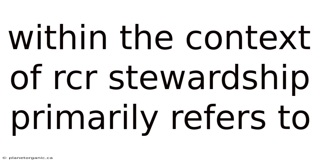 Within The Context Of Rcr Stewardship Primarily Refers To